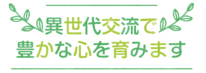 異世代交流で豊かな心を育みます。