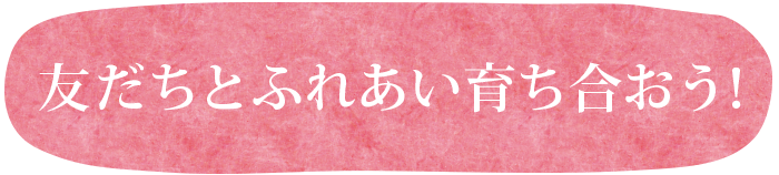 友達と触れ合い育ち合おう!