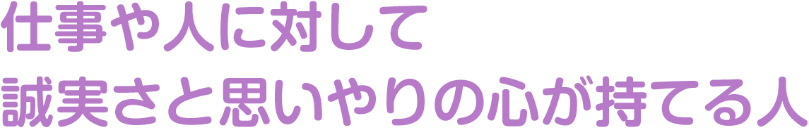 仕事や人に対して誠実さと思いやりの心が持てる人